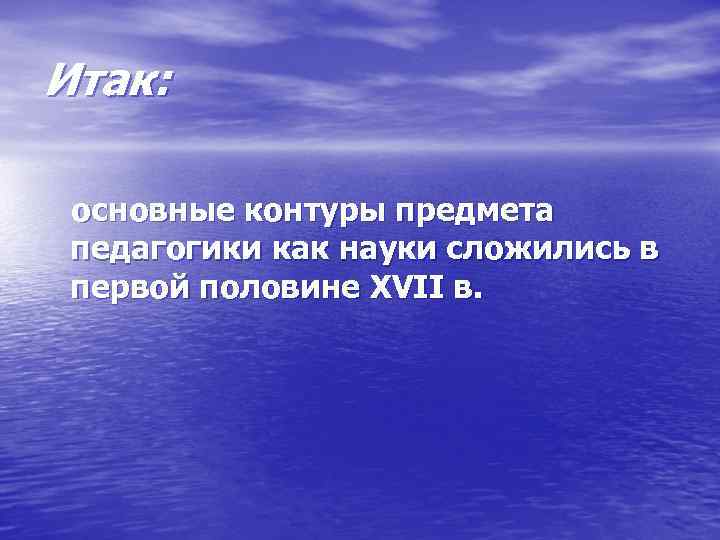 Итак: основные контуры предмета педагогики как науки сложились в первой половине XVII в. 