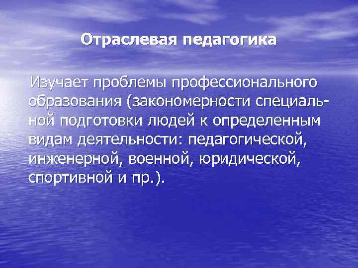   Отраслевая педагогика Изучает проблемы профессионального образования (закономерности специаль-  ной подготовки людей