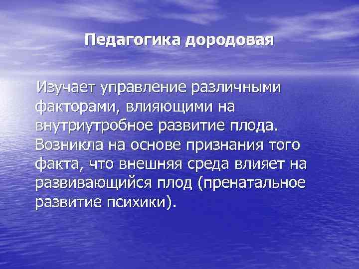   Педагогика дородовая Изучает управление различными факторами, влияющими на внутриутробное развитие плода. Возникла