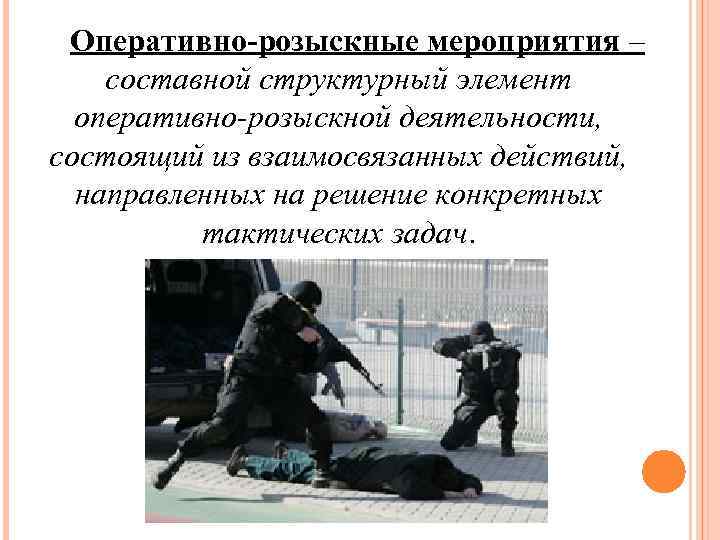  Оперативно-розыскные мероприятия – составной структурный элемент  оперативно-розыскной деятельности, состоящий из взаимосвязанных действий,