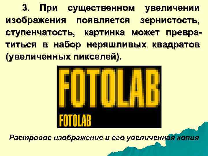   3.  При существенном увеличении изображения появляется зернистость,  ступенчатость,  картинка