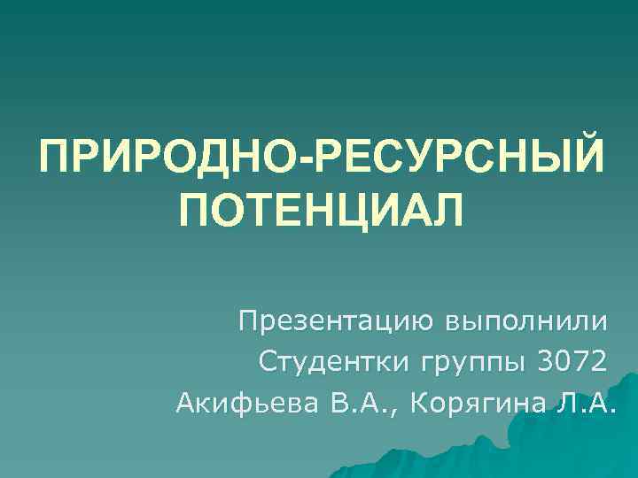 ПРИРОДНО-РЕСУРСНЫЙ ПОТЕНЦИАЛ   Презентацию выполнили   Студентки группы 3072 Акифьева В. А.