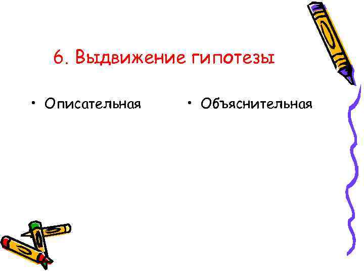  6. Выдвижение гипотезы  • Описательная  • Объяснительная 