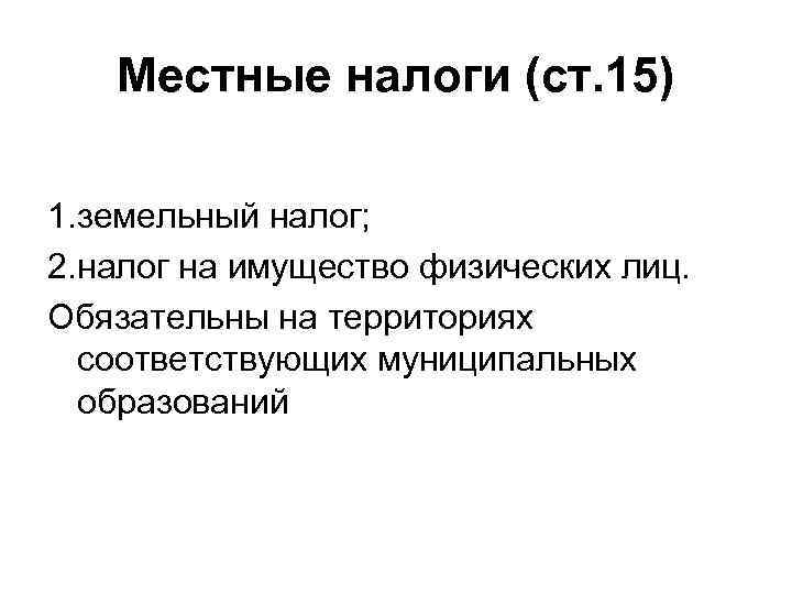   Местные налоги (ст. 15) 1. земельный налог; 2. налог на имущество физических