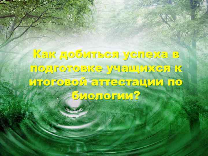 Как добиться успеха в подготовке учащихся к итоговой аттестации по  биологии? 