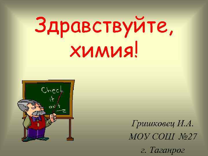Здравствуйте, химия!  Гришковец И. А.   МОУ СОШ № 27  г.