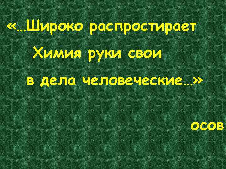  «…Широко распростирает  Химия руки свои  в дела человеческие…»   