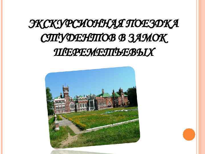 ЭКСКУРСИОННАЯ ПОЕЗДКА  СТУДЕНТОВ В ЗАМОК ШЕРЕМЕТЬЕВЫХ 