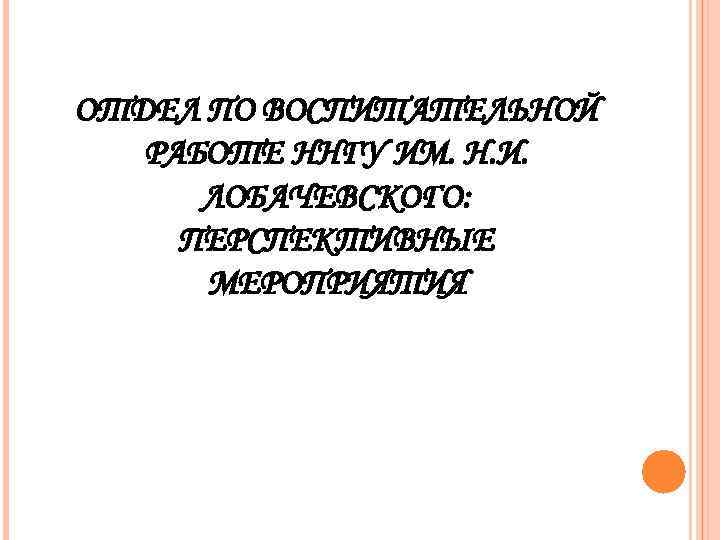 ОТДЕЛ ПО ВОСПИТАТЕЛЬНОЙ  РАБОТЕ ННГУ ИМ. Н. И.  ЛОБАЧЕВСКОГО:  ПЕРСПЕКТИВНЫЕ 