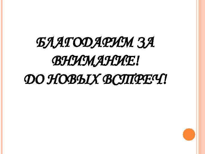  БЛАГОДАРИМ ЗА  ВНИМАНИЕ! ДО НОВЫХ ВСТРЕЧ! 