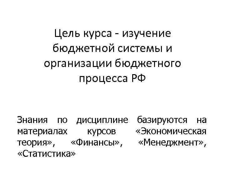   Цель курса - изучение  бюджетной системы и  организации бюджетного 