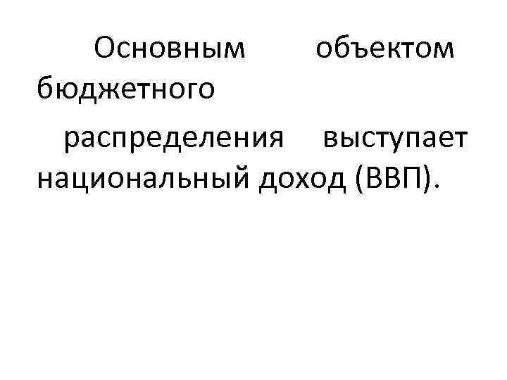  Основным объектом бюджетного  распределения выступает национальный доход (ВВП). 