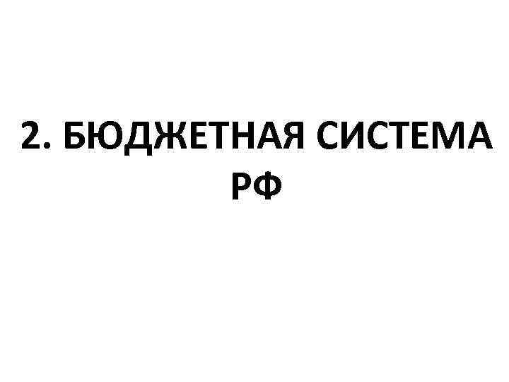 2. БЮДЖЕТНАЯ СИСТЕМА   РФ 