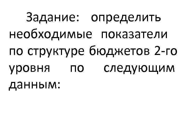  Задание:  определить  необходимые показатели по структуре бюджетов 2 -го  уровня