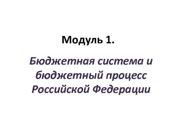  Модуль 1. Бюджетная система и бюджетный процесс Российской Федерации 