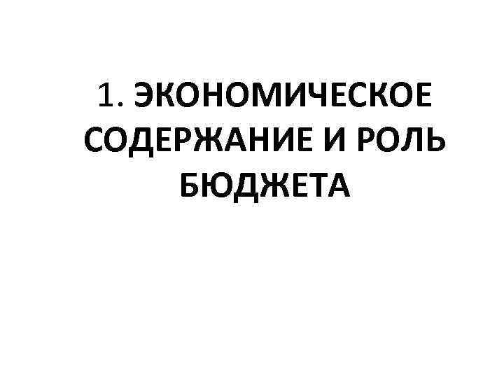  1. ЭКОНОМИЧЕСКОЕ СОДЕРЖАНИЕ И РОЛЬ  БЮДЖЕТА 