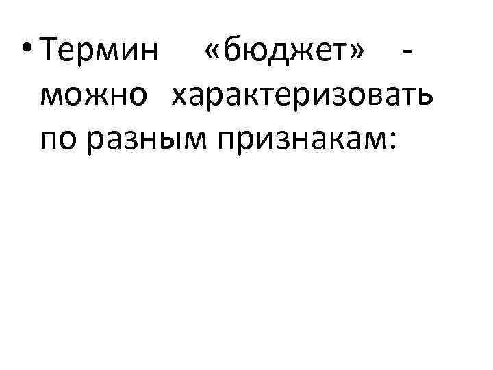  • Термин  «бюджет»  - можно характеризовать по разным признакам: 