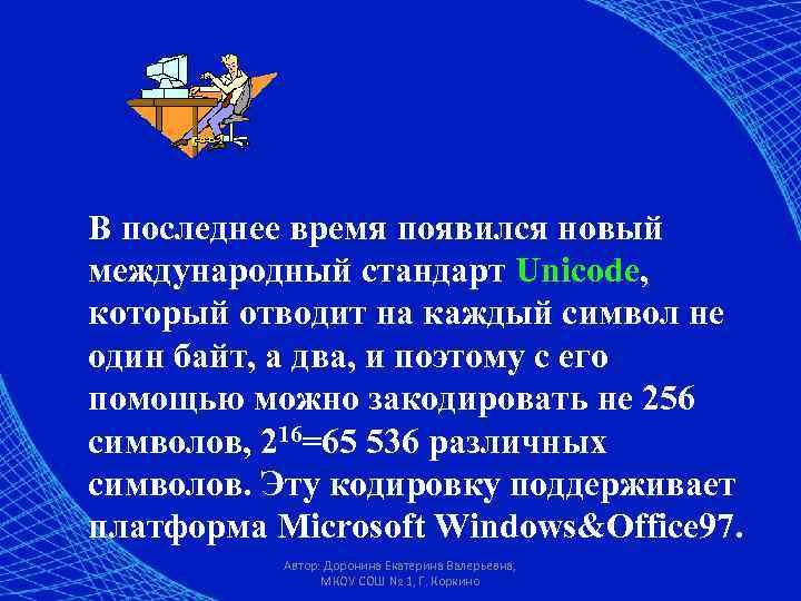 В последнее время появился новый международный стандарт Unicode, который отводит на каждый символ не