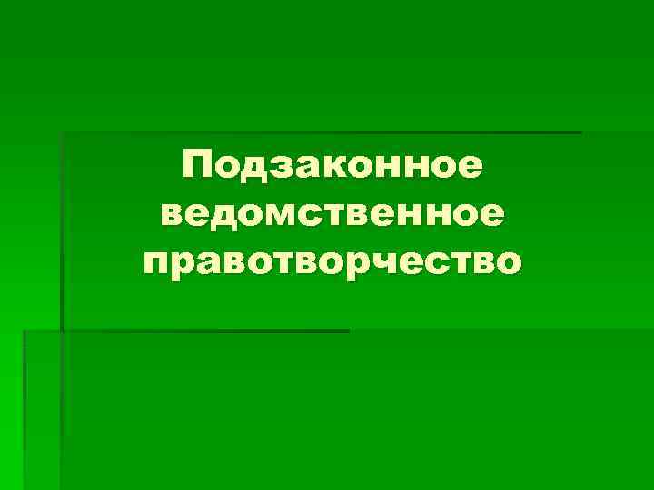 Подзаконное ведомственное правотворчество Подзаконное ведомственное правотворчество