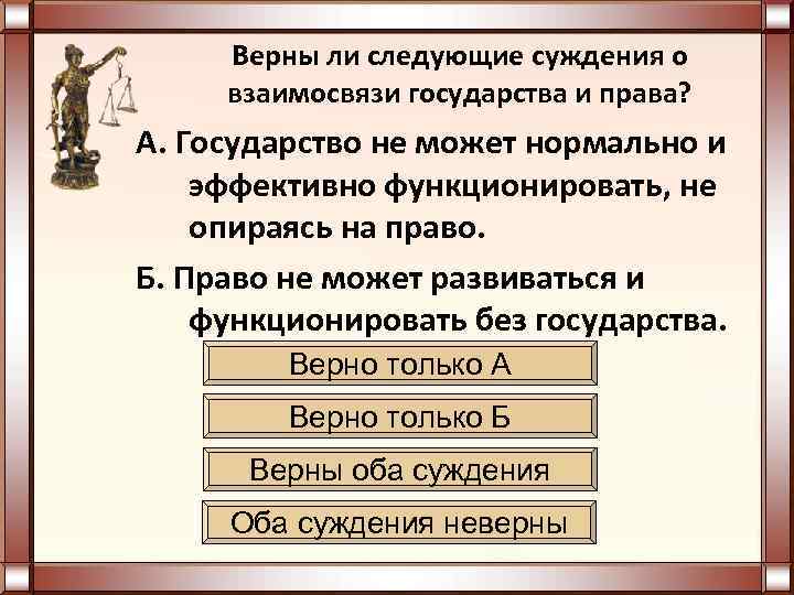  Верны ли следующие суждения о взаимосвязи государства и права? А. Государство не может