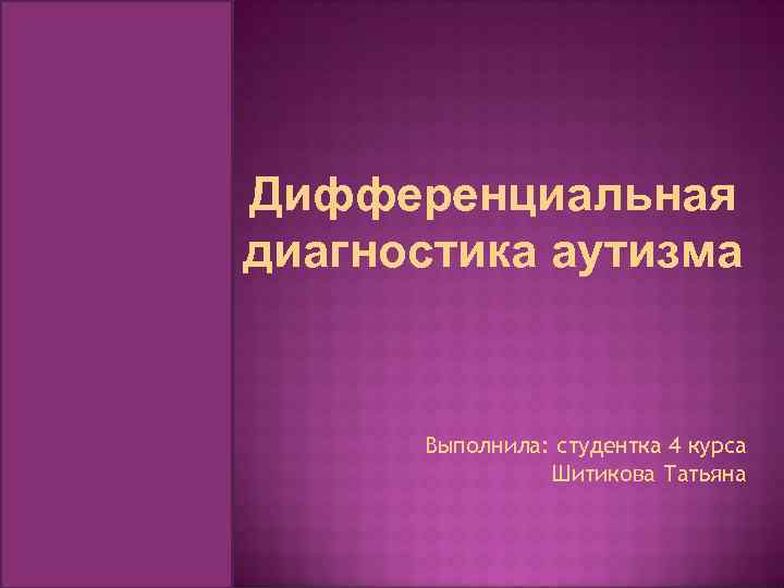 Дифференциальная диагностика аутизма Выполнила: студентка 4 курса Шитикова Татьяна Дифференциальная диагностика аутизма Выполнила: студентка 4 курса Шитикова Татьяна
