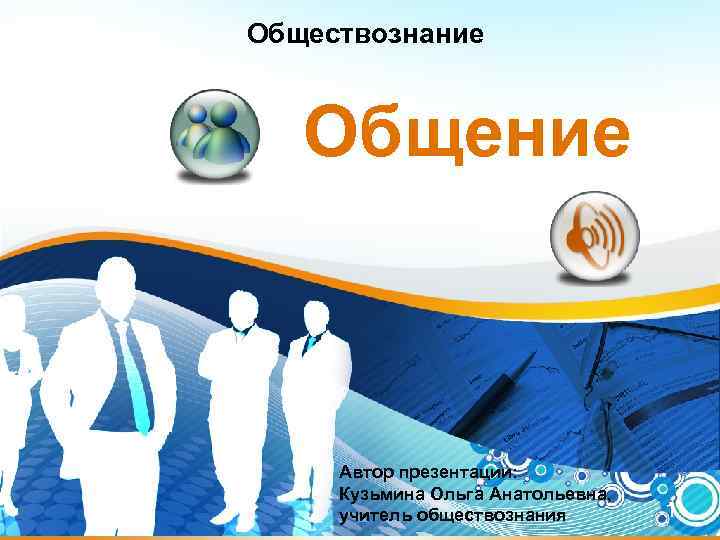 Обществознание  Общение   Автор презентации:  Кузьмина Ольга Анатольевна,  учитель обществознания