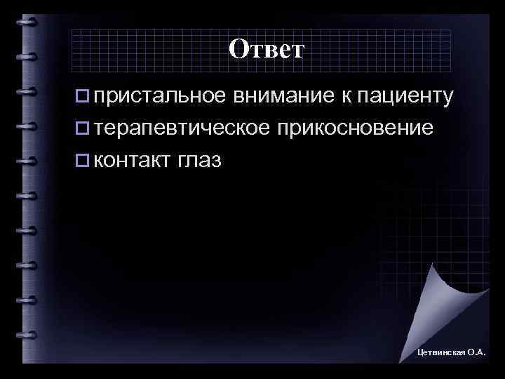    Ответ o пристальное внимание к пациенту o терапевтическое прикосновение o контакт