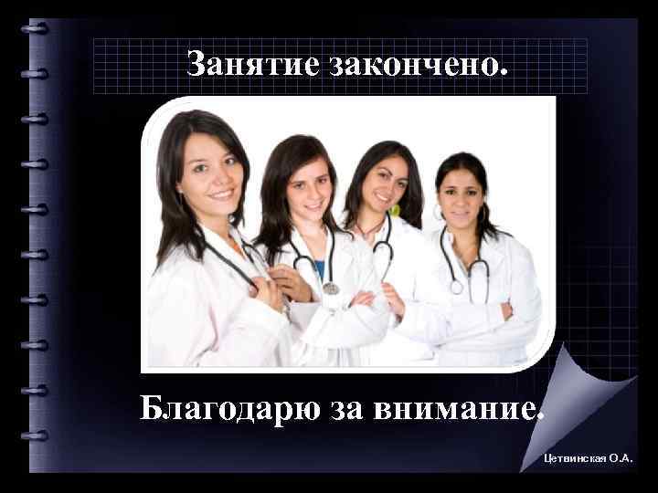  Занятие закончено. Благодарю за внимание.     Цетвинская О. А. 