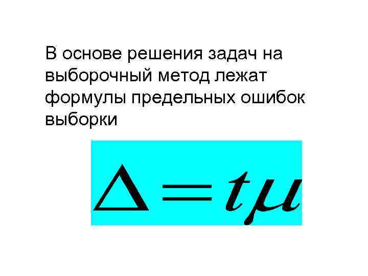 В основе решения задач на выборочный метод лежат формулы предельных ошибок выборки 