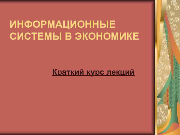 ИНФОРМАЦИОННЫЕ СИСТЕМЫ В ЭКОНОМИКЕ   Краткий курс лекций 