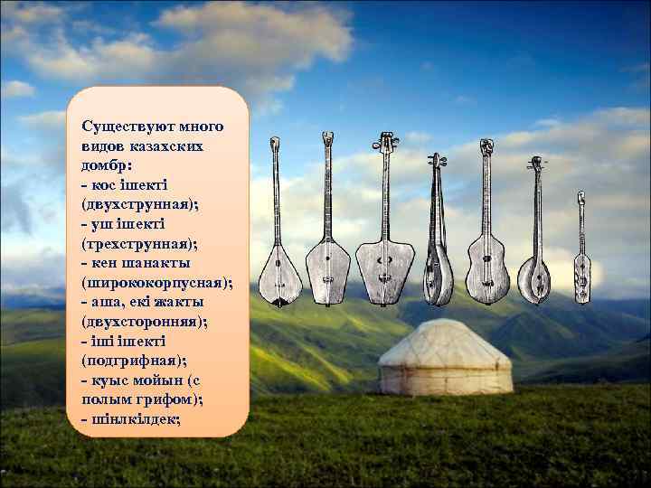 Существуют много видов казахских домбр: - кос iшектi (двухструнная); - yш iшектi (трехструнная); -