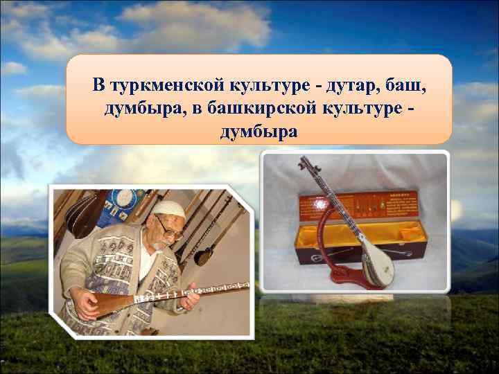 В туркменской культуре - дутар, баш,  думбыра, в башкирской культуре -  