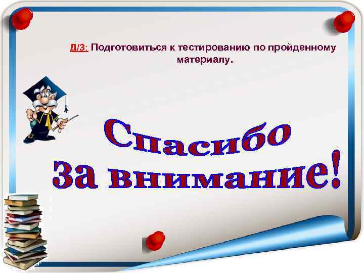 Д/З: Подготовиться к тестированию по пройденному     материалу. 