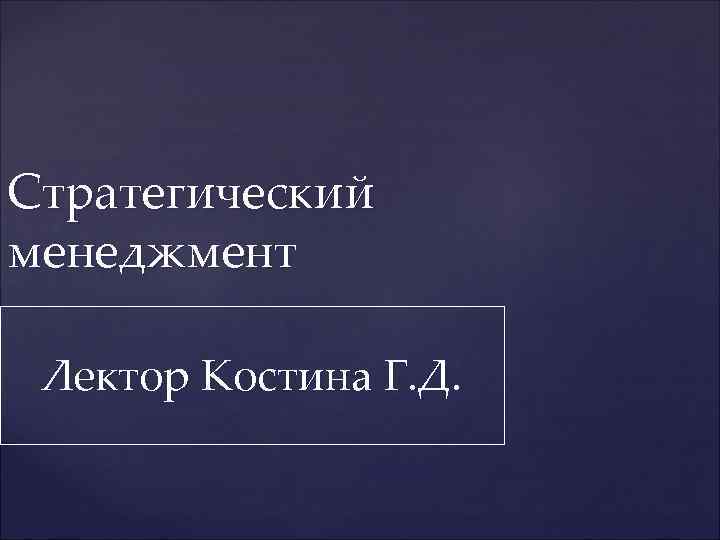Стратегический менеджмент  Лектор Костина Г. Д. 