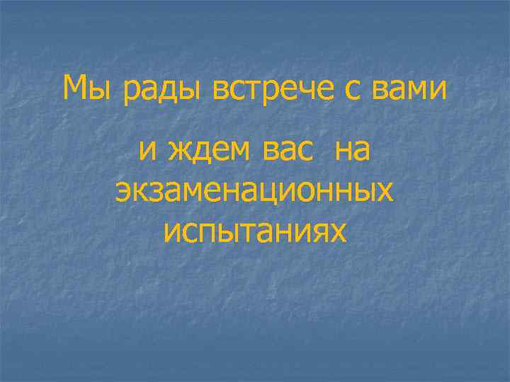 Мы рады встрече с вами и ждем вас на экзаменационных   испытаниях 