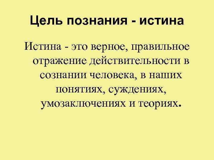 Цель познания - истина Истина - это верное, правильное отражение действительности в  сознании