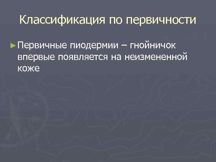  Классификация по первичности ► Первичныепиодермии – гнойничок впервые появляется на неизмененной коже 