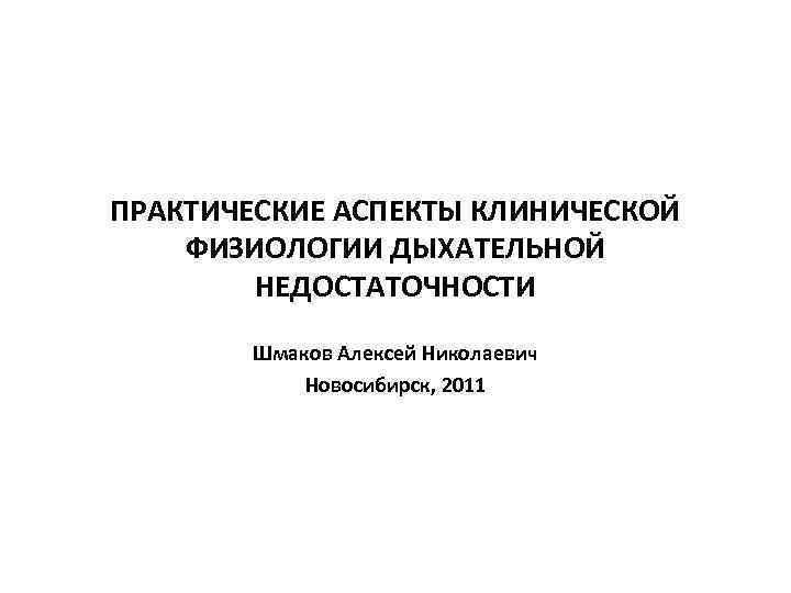 ПРАКТИЧЕСКИЕ АСПЕКТЫ КЛИНИЧЕСКОЙ ФИЗИОЛОГИИ ДЫХАТЕЛЬНОЙ   НЕДОСТАТОЧНОСТИ   Шмаков Алексей Николаевич 