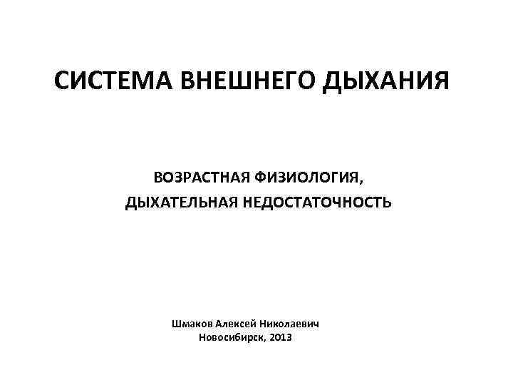 СИСТЕМА ВНЕШНЕГО ДЫХАНИЯ   ВОЗРАСТНАЯ ФИЗИОЛОГИЯ, ДЫХАТЕЛЬНАЯ НЕДОСТАТОЧНОСТЬ   Шмаков Алексей Николаевич