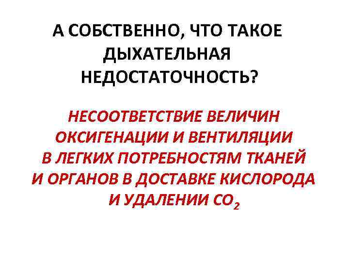  А СОБСТВЕННО, ЧТО ТАКОЕ  ДЫХАТЕЛЬНАЯ НЕДОСТАТОЧНОСТЬ? НЕСООТВЕТСТВИЕ ВЕЛИЧИН  ОКСИГЕНАЦИИ И ВЕНТИЛЯЦИИ
