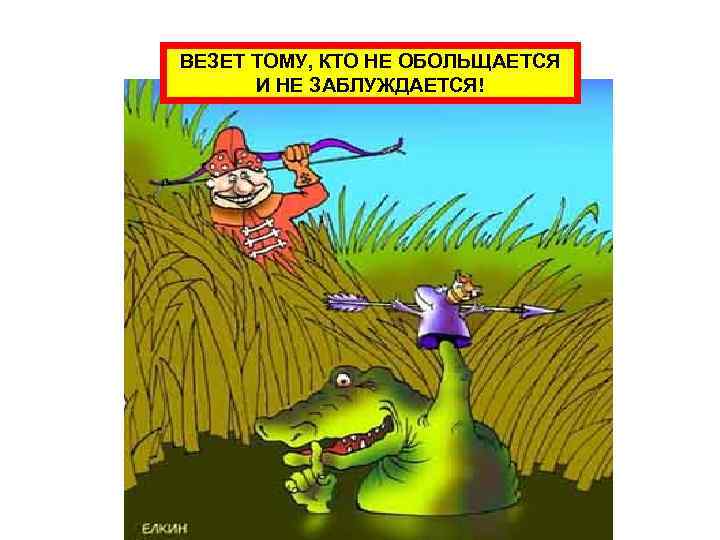 ВЕЗЕТ ТОМУ, КТО НЕ ОБОЛЬЩАЕТСЯ И НЕ ЗАБЛУЖДАЕТСЯ! ВЕЗЕТ ТОМУ, КТО НЕ ОБОЛЬЩАЕТСЯ И НЕ ЗАБЛУЖДАЕТСЯ!