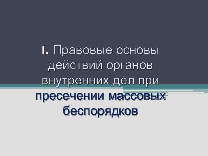 I. Правовые основы  действий органов внутренних дел при пресечении массовых   21.