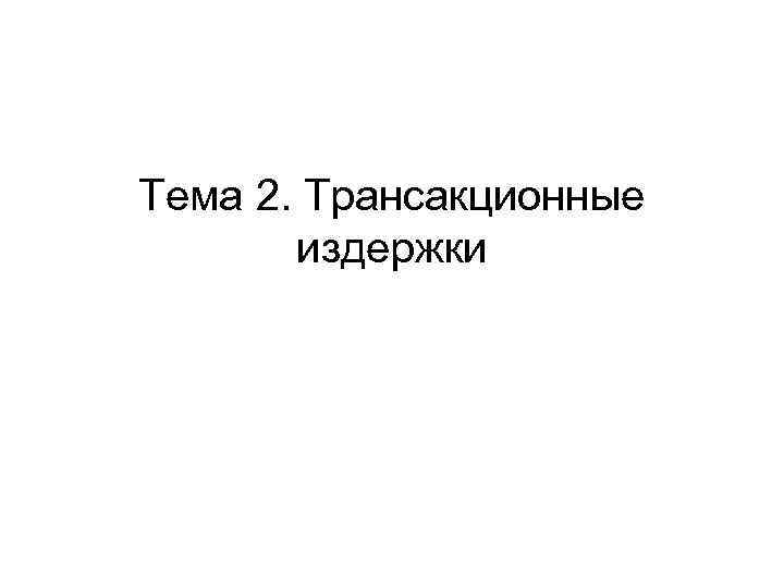 Тема 2. Трансакционные  издержки 
