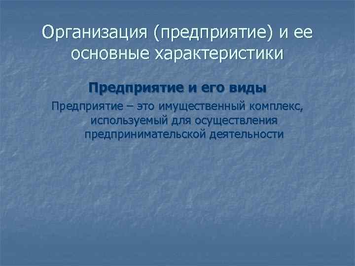 Организация (предприятие) и ее  основные характеристики  Предприятие и его виды Предприятие –