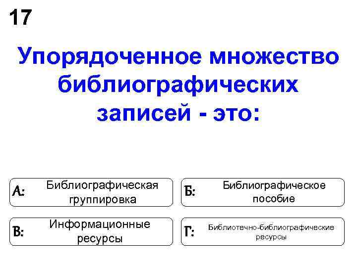 17 Упорядоченное множество библиографических записей - это: Библиографическая Библиографическое А: 17 Упорядоченное множество библиографических записей - это: Библиографическая Библиографическое А: