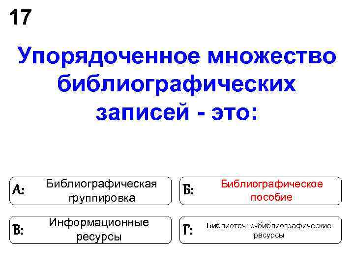 17 Упорядоченное множество библиографических записей - это: Библиографическая Библиографическое А: 17 Упорядоченное множество библиографических записей - это: Библиографическая Библиографическое А:
