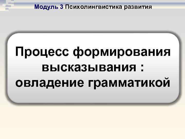  Модуль 3 Психолингвистика развития Процесс формирования  высказывания : овладение грамматикой 