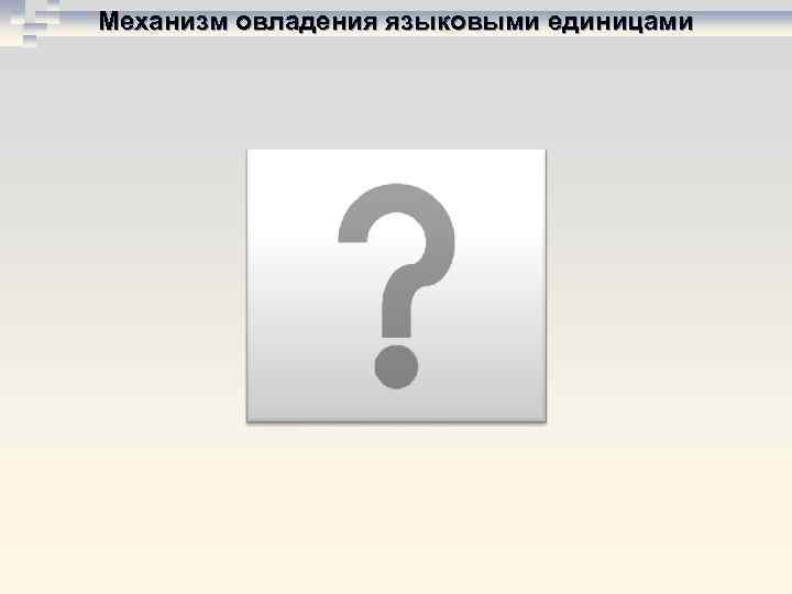 Механизм овладения языковыми единицами 