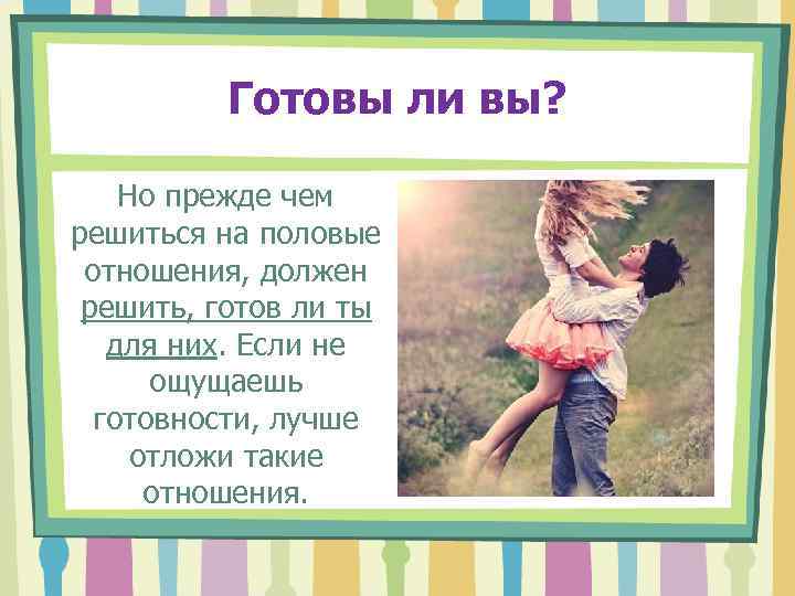    Готовы ли вы?  Но прежде чем решиться на половые отношения,
