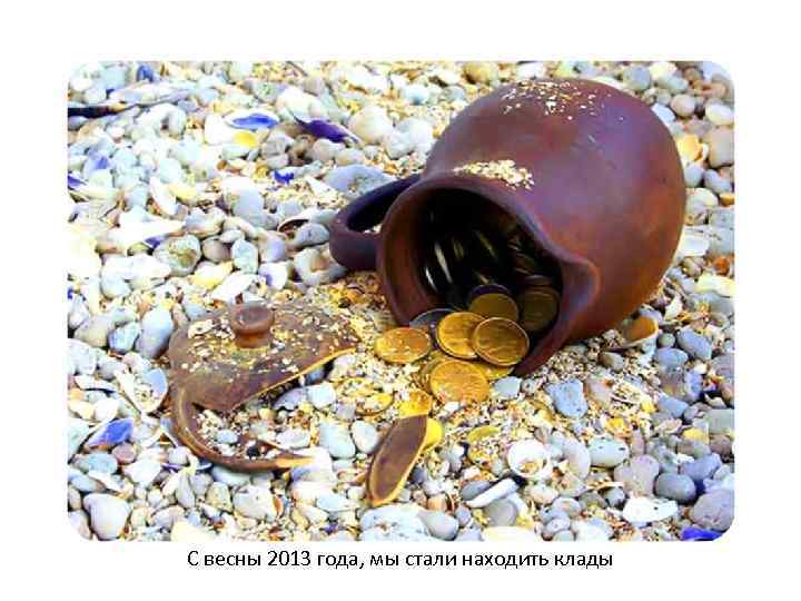 С весны 2013 года, мы стали находить клады 